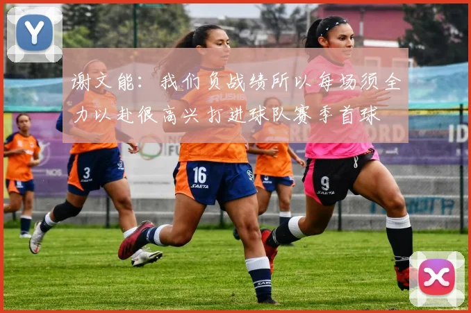 谢文能：我们负战绩所以每场须全力以赴很高兴打进球队赛季首球
