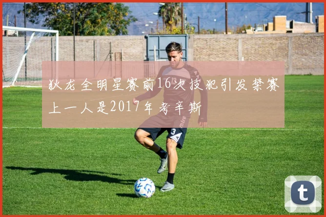 狄龙全明星赛前16次技犯引发禁赛上一人是2017年考辛斯
