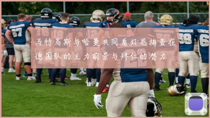 马特乌斯与哈曼共同看好恩梅查在德国队的主力前景与拜仁的潜力