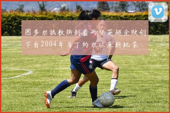 图多尔执教热刺首两场英超全败创下自2004年马丁约尔以来新纪录