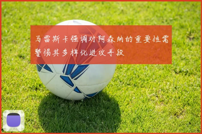 马雷斯卡强调对阿森纳的重要性需警惕其多样化进攻手段