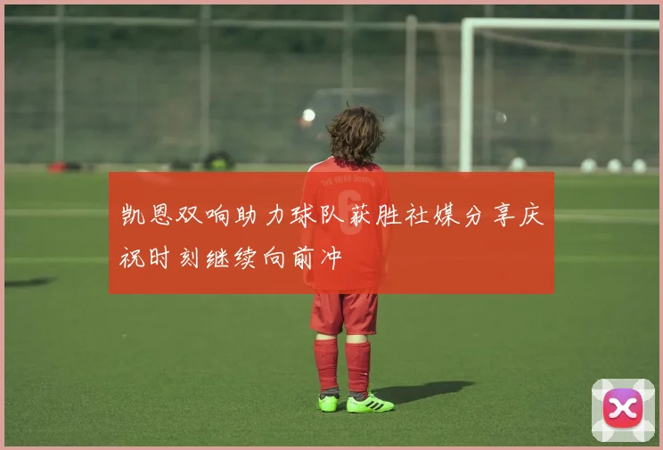 凯恩双响助力球队获胜社媒分享庆祝时刻继续向前冲