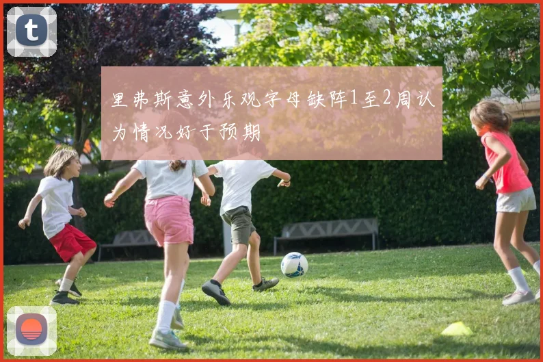 里弗斯意外乐观字母缺阵1至2周认为情况好于预期