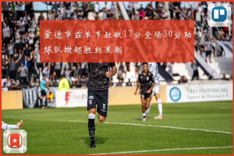 爱德华兹单节狂砍17分全场30分助球队掀起胜利浪潮