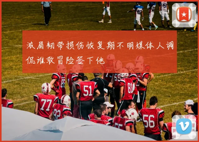 浓眉韧带损伤恢复期不明媒体人调侃谁敢冒险签下他