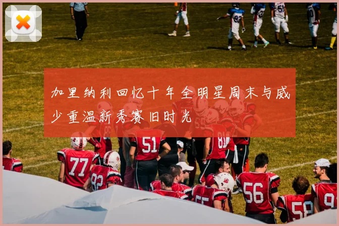 加里纳利回忆十年全明星周末与威少重温新秀赛旧时光