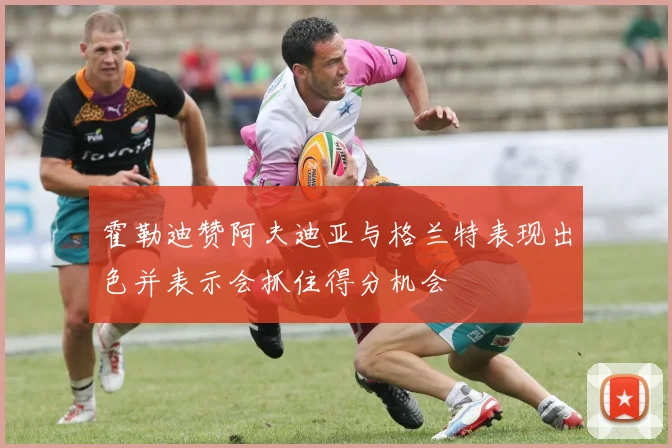 霍勒迪赞阿夫迪亚与格兰特表现出色并表示会抓住得分机会