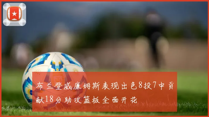 布兰登威廉姆斯表现出色8投7中贡献18分助攻篮板全面开花