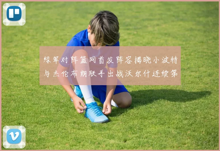 绿军对阵篮网首发阵容揭晓小波特与杰伦布朗联手出战沃尔什连续第三场首发