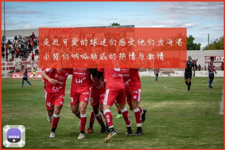 走近可爱的球迷们感受他们为海港小将们呐喊助威的热情与激情