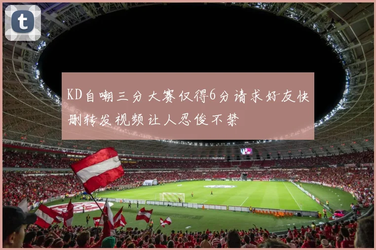 KD自嘲三分大赛仅得6分请求好友快删转发视频让人忍俊不禁