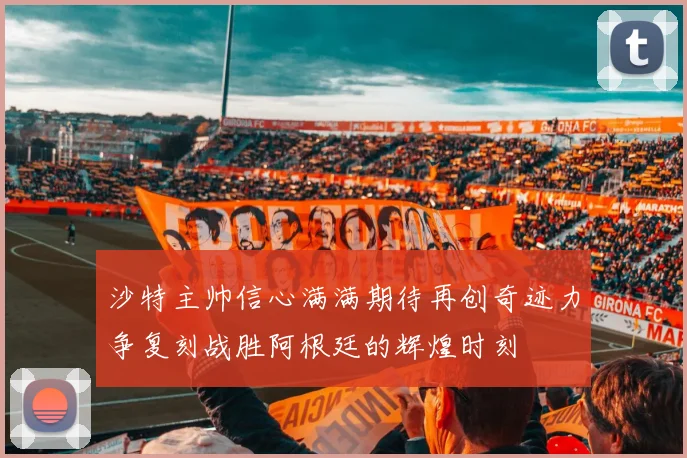 沙特主帅信心满满期待再创奇迹力争复刻战胜阿根廷的辉煌时刻