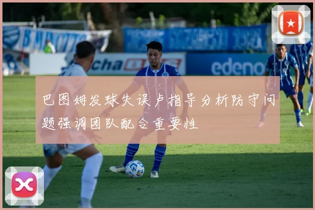 巴图姆发球失误卢指导分析防守问题强调团队配合重要性