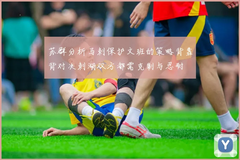 苏群分析马刺保护文班的策略背靠背对决刺湖双方都需克制与忍耐
