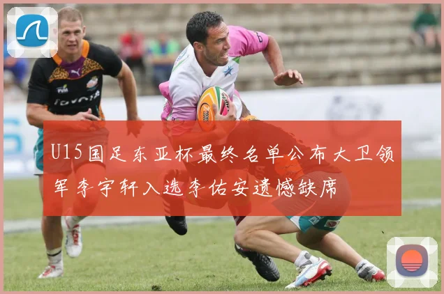 U15国足东亚杯最终名单公布大卫领军李宇轩入选李佑安遗憾缺席