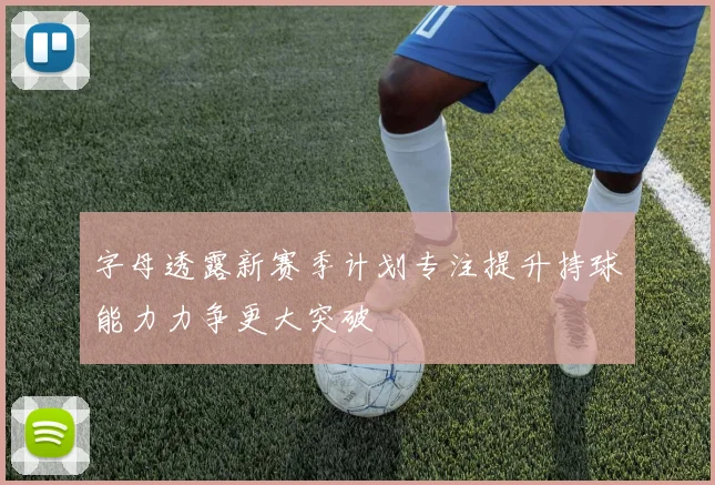 字母透露新赛季计划专注提升持球能力力争更大突破