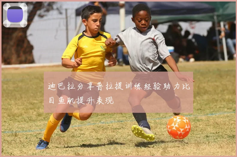 迪巴拉分享普拉提训练经验助力比目鱼肌提升表现