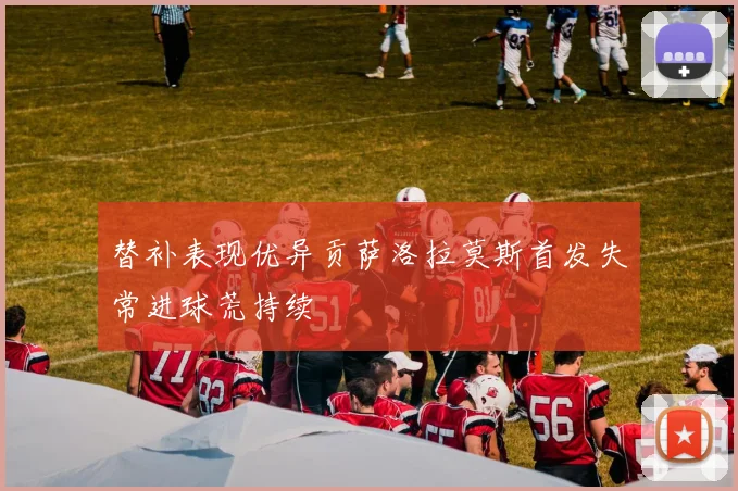 替补表现优异贡萨洛拉莫斯首发失常进球荒持续