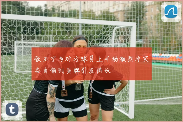 张玉宁与对方球员上半场激烈冲突各自领到黄牌引发热议