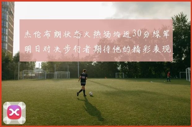杰伦布朗状态火热场均近30分绿军明日对决步行者期待他的精彩表现