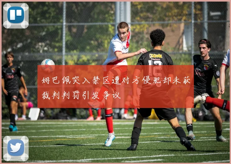 姆巴佩突入禁区遭对方侵犯却未获裁判判罚引发争议