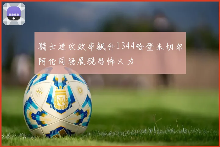 骑士进攻效率飙升1344哈登米切尔阿伦同场展现恐怖火力