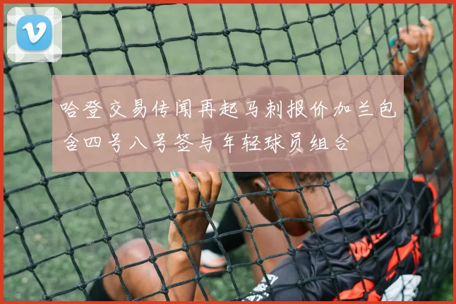 哈登交易传闻再起马刺报价加兰包含四号八号签与年轻球员组合