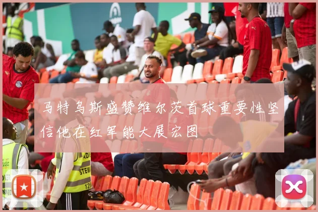 马特乌斯盛赞维尔茨首球重要性坚信他在红军能大展宏图