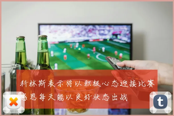 科林斯表示将以积极心态迎接比赛感恩每天能以良好状态出战