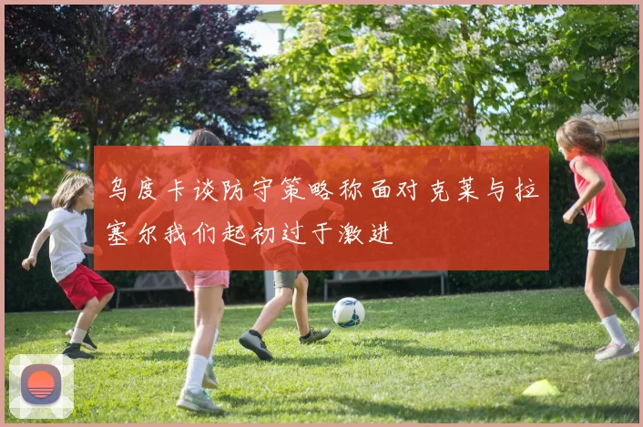 乌度卡谈防守策略称面对克莱与拉塞尔我们起初过于激进