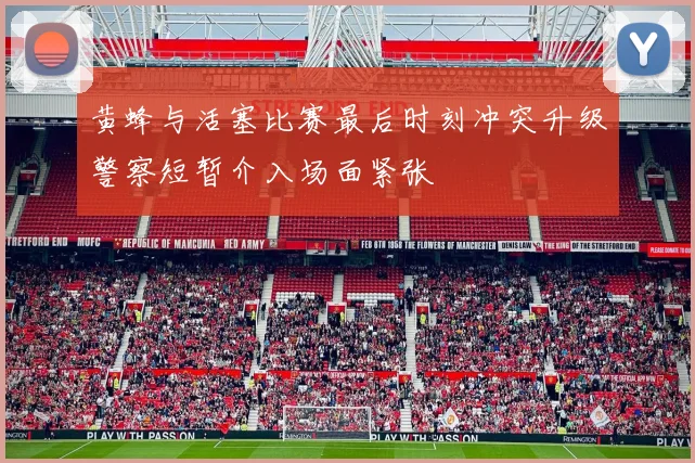 黄蜂与活塞比赛最后时刻冲突升级警察短暂介入场面紧张
