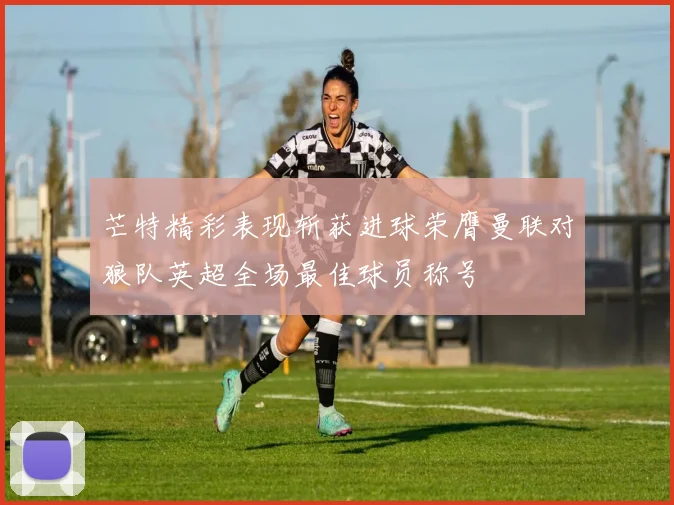 芒特精彩表现斩获进球荣膺曼联对狼队英超全场最佳球员称号