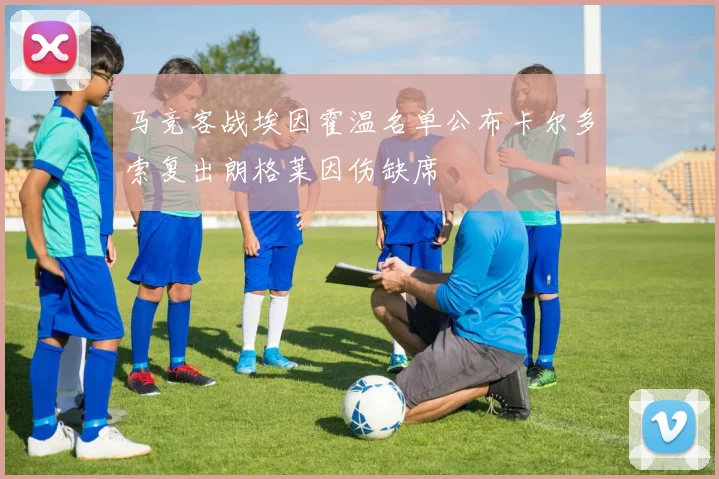 马竞客战埃因霍温名单公布卡尔多索复出朗格莱因伤缺席