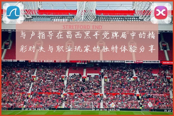 与卢指导在昌西黑手党牌局中的精彩对决与职业玩家的独特体验分享