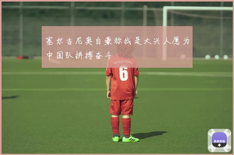 塞尔吉尼奥自豪称我是大兴人愿为中国队拼搏奋斗