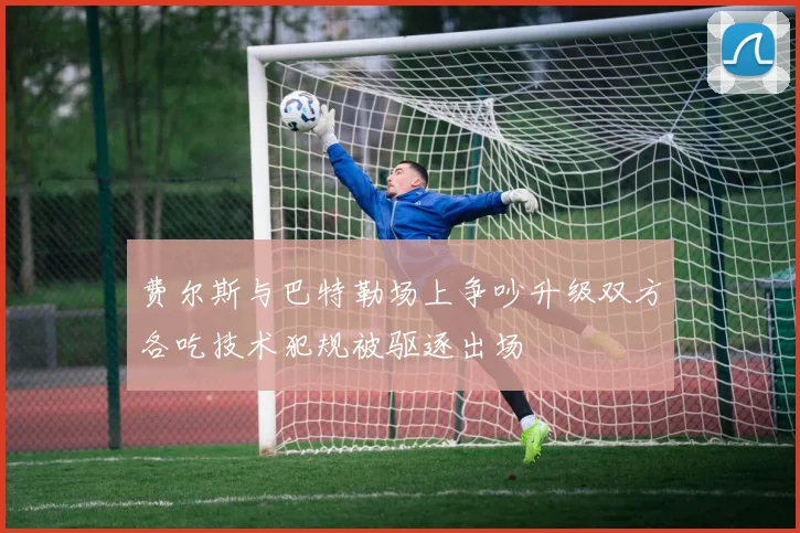 费尔斯与巴特勒场上争吵升级双方各吃技术犯规被驱逐出场