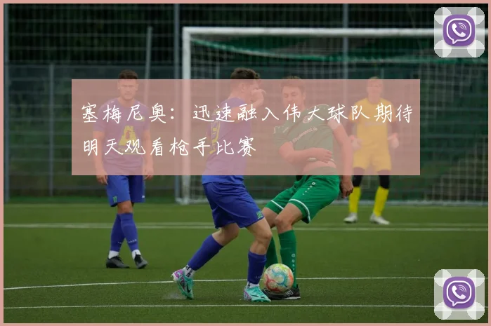 塞梅尼奥：迅速融入伟大球队期待明天观看枪手比赛