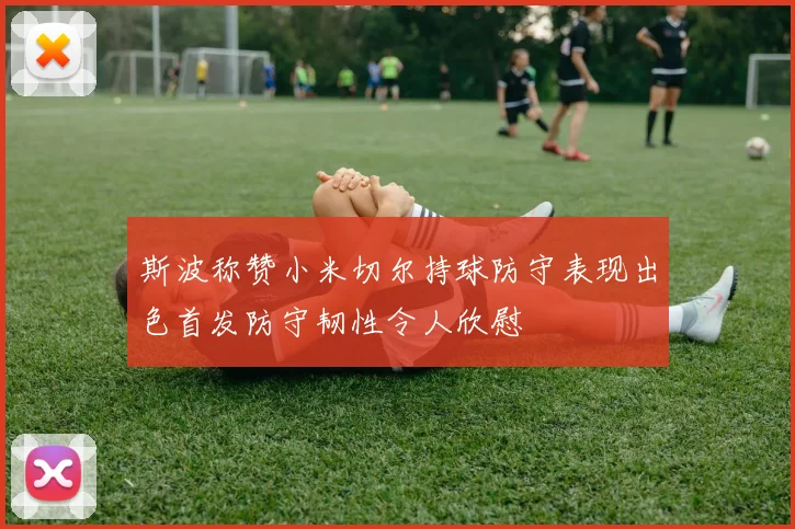 斯波称赞小米切尔持球防守表现出色首发防守韧性令人欣慰