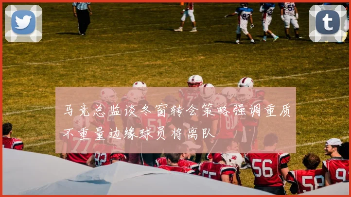 马竞总监谈冬窗转会策略强调重质不重量边缘球员将离队