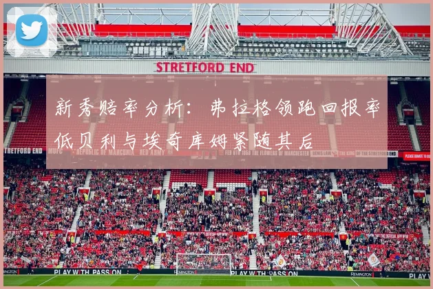 新秀赔率分析：弗拉格领跑回报率低贝利与埃奇库姆紧随其后