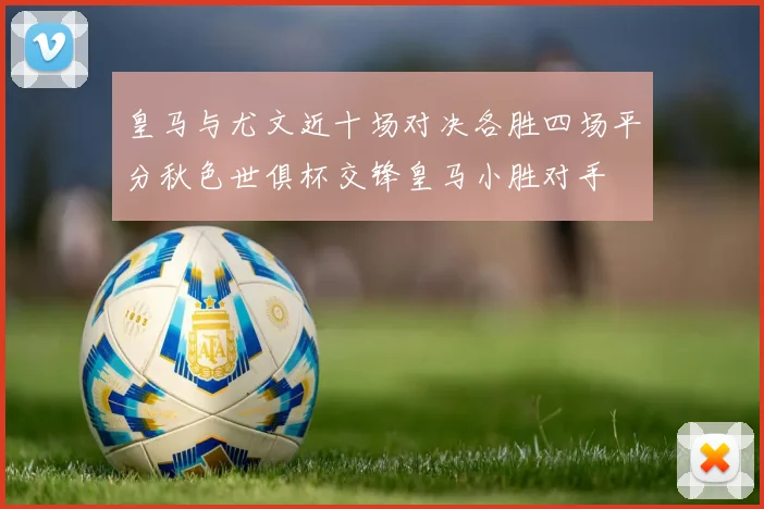 皇马与尤文近十场对决各胜四场平分秋色世俱杯交锋皇马小胜对手