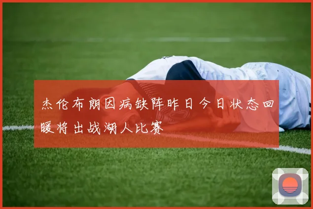 杰伦布朗因病缺阵昨日今日状态回暖将出战湖人比赛