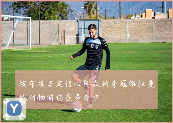 埃布埃坚定信心阿森纳夺冠维拉曼城利物浦仍在争夺中